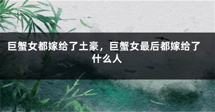 巨蟹女都嫁给了土豪，巨蟹女最后都嫁给了什么人