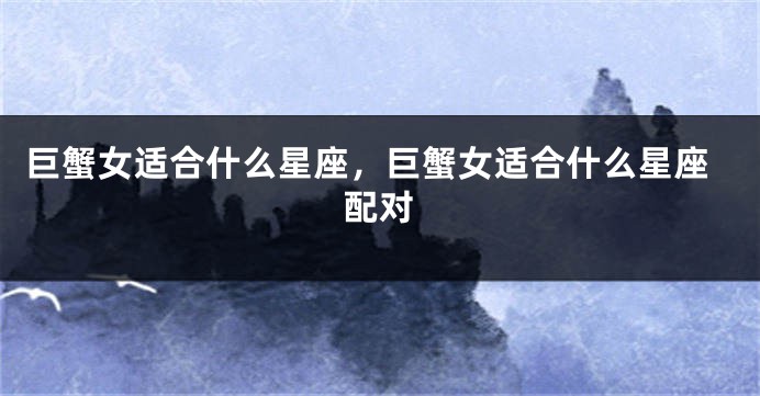 巨蟹女适合什么星座，巨蟹女适合什么星座配对