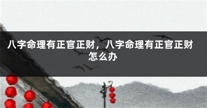 八字命理有正官正财，八字命理有正官正财怎么办