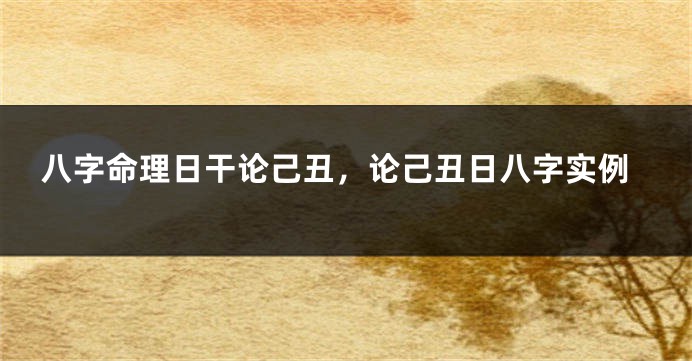 八字命理日干论己丑，论己丑日八字实例