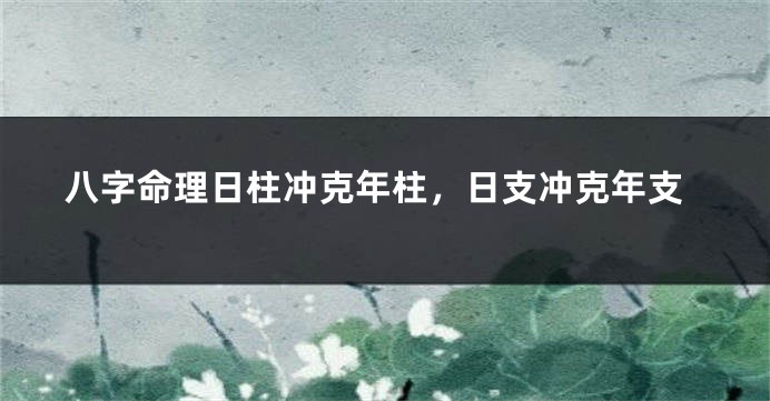 八字命理日柱冲克年柱，日支冲克年支