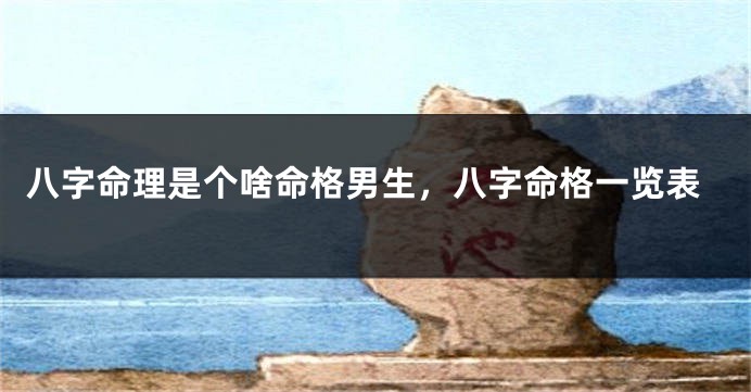 八字命理是个啥命格男生，八字命格一览表
