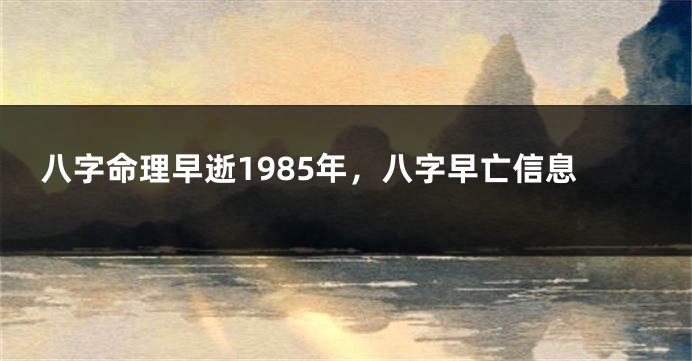 八字命理早逝1985年，八字早亡信息