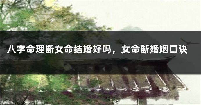 八字命理断女命结婚好吗，女命断婚姻口诀