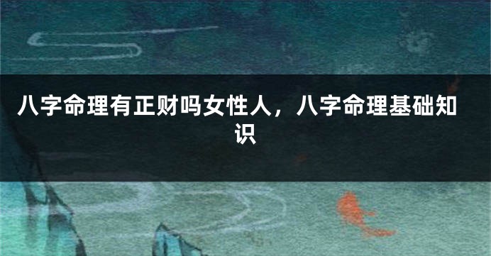 八字命理有正财吗女性人，八字命理基础知识