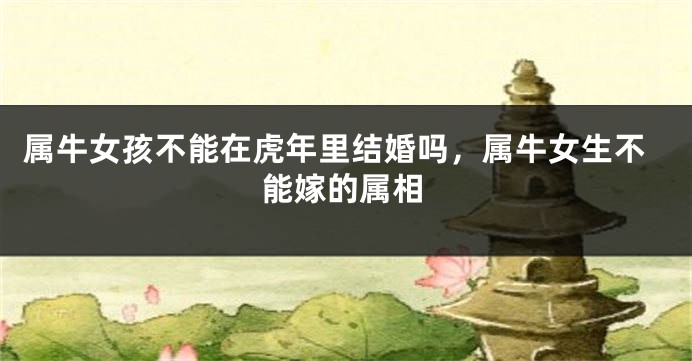属牛女孩不能在虎年里结婚吗，属牛女生不能嫁的属相