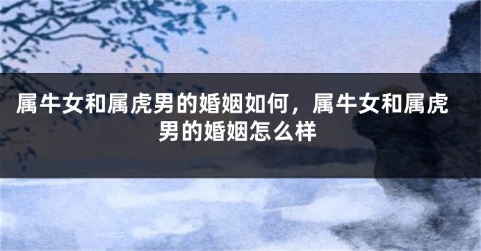 属牛女和属虎男的婚姻如何，属牛女和属虎男的婚姻怎么样