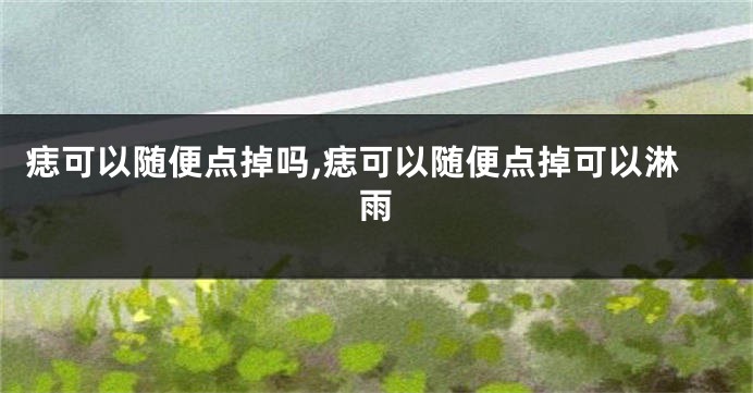 痣可以随便点掉吗,痣可以随便点掉可以淋雨