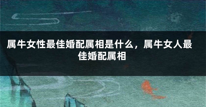 属牛女性最佳婚配属相是什么，属牛女人最佳婚配属相