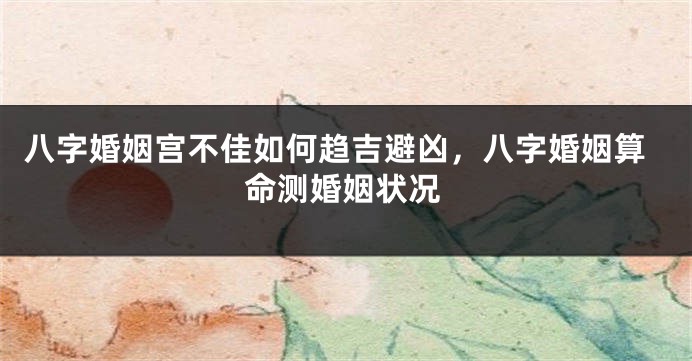 八字婚姻宫不佳如何趋吉避凶，八字婚姻算命测婚姻状况