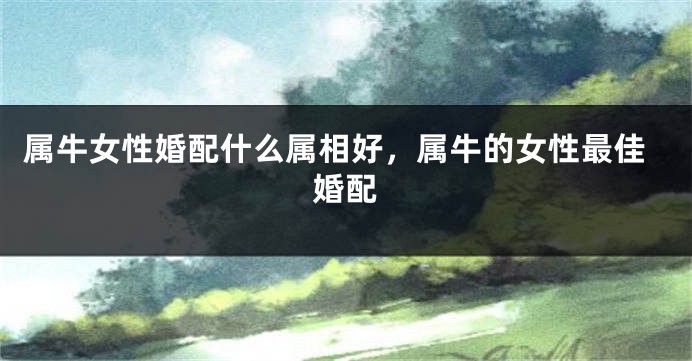属牛女性婚配什么属相好，属牛的女性最佳婚配