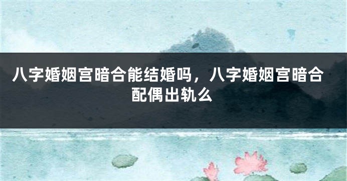 八字婚姻宫暗合能结婚吗，八字婚姻宫暗合配偶出轨么