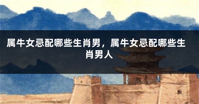属牛女忌配哪些生肖男，属牛女忌配哪些生肖男人