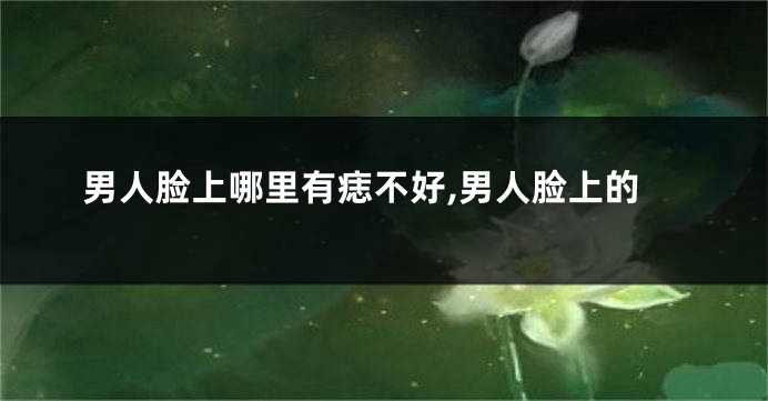 男人脸上哪里有痣不好,男人脸上的