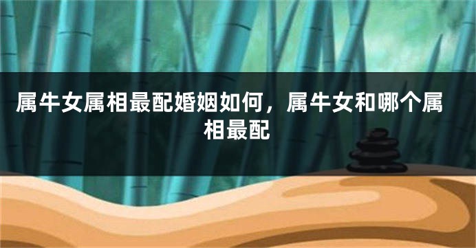 属牛女属相最配婚姻如何，属牛女和哪个属相最配
