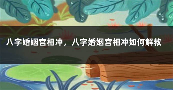 八字婚姻宫相冲，八字婚姻宫相冲如何解救
