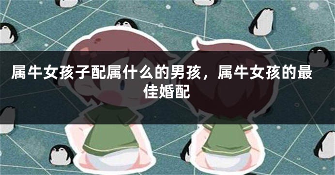 属牛女孩子配属什么的男孩，属牛女孩的最佳婚配