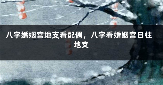 八字婚姻宫地支看配偶，八字看婚姻宫日柱地支