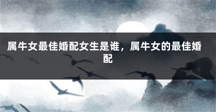 属牛女最佳婚配女生是谁，属牛女的最佳婚配