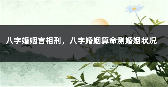 八字婚姻宫相刑，八字婚姻算命测婚姻状况