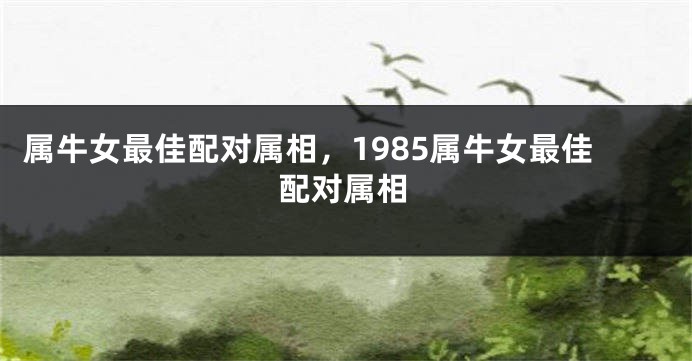属牛女最佳配对属相，1985属牛女最佳配对属相