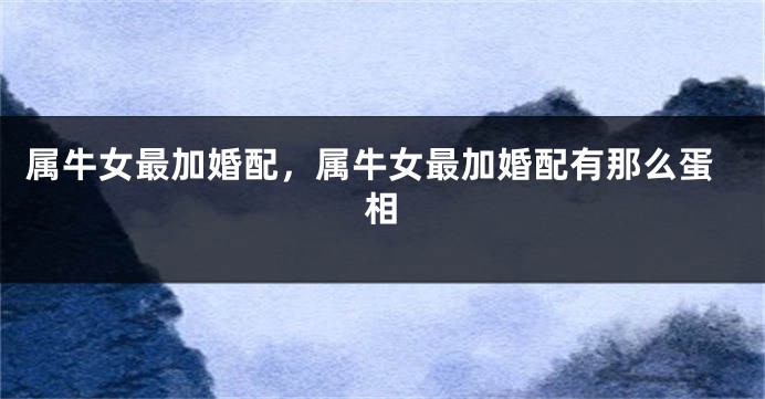 属牛女最加婚配，属牛女最加婚配有那么蛋相