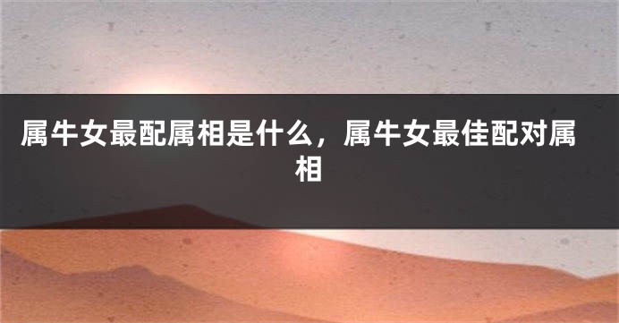 属牛女最配属相是什么，属牛女最佳配对属相