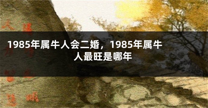 1985年属牛人会二婚，1985年属牛人最旺是哪年