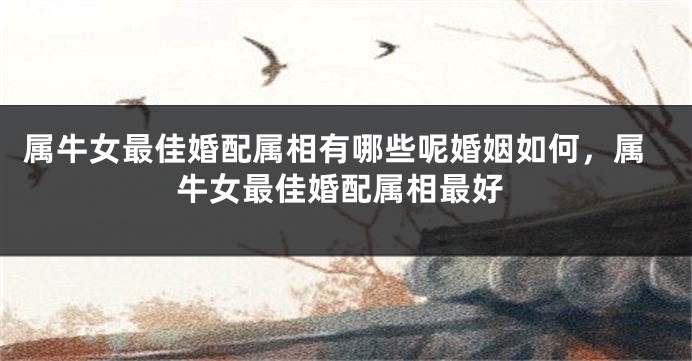 属牛女最佳婚配属相有哪些呢婚姻如何，属牛女最佳婚配属相最好