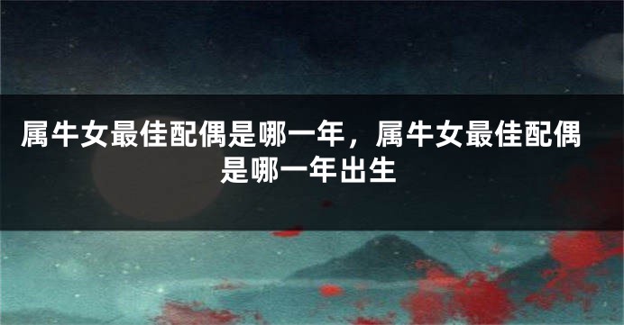 属牛女最佳配偶是哪一年，属牛女最佳配偶是哪一年出生