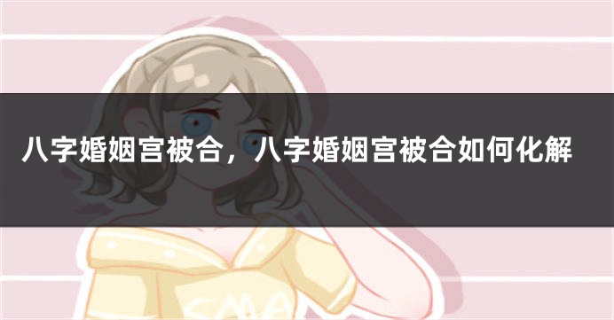 八字婚姻宫被合，八字婚姻宫被合如何化解
