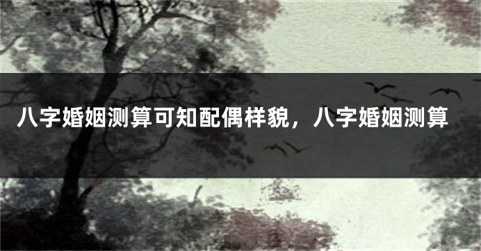 八字婚姻测算可知配偶样貌，八字婚姻测算
