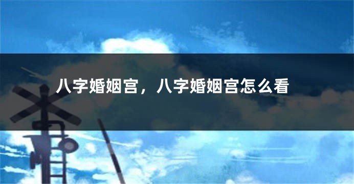 八字婚姻宫，八字婚姻宫怎么看