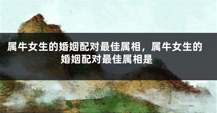 属牛女生的婚姻配对最佳属相，属牛女生的婚姻配对最佳属相是
