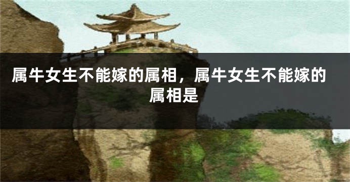 属牛女生不能嫁的属相，属牛女生不能嫁的属相是