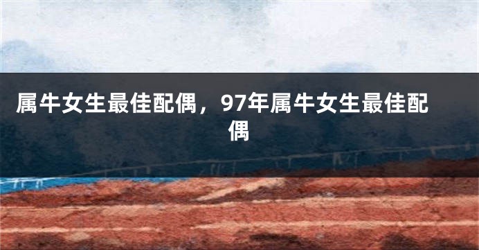 属牛女生最佳配偶，97年属牛女生最佳配偶