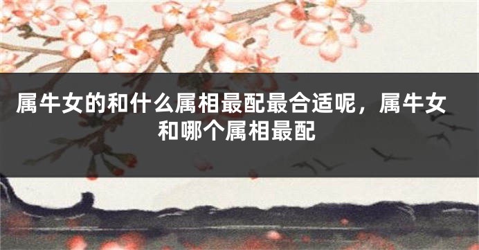 属牛女的和什么属相最配最合适呢，属牛女和哪个属相最配