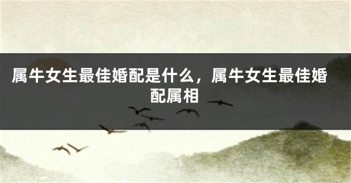 属牛女生最佳婚配是什么，属牛女生最佳婚配属相