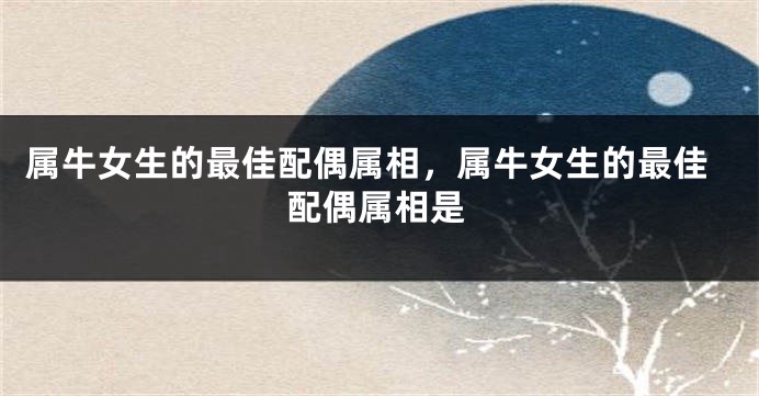 属牛女生的最佳配偶属相，属牛女生的最佳配偶属相是