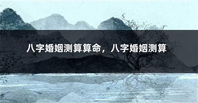 八字婚姻测算算命，八字婚姻测算
