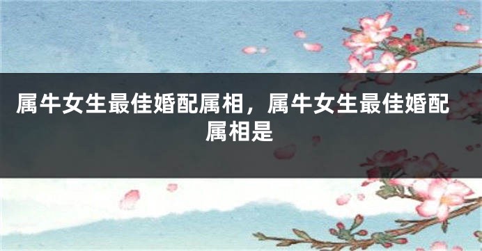 属牛女生最佳婚配属相，属牛女生最佳婚配属相是
