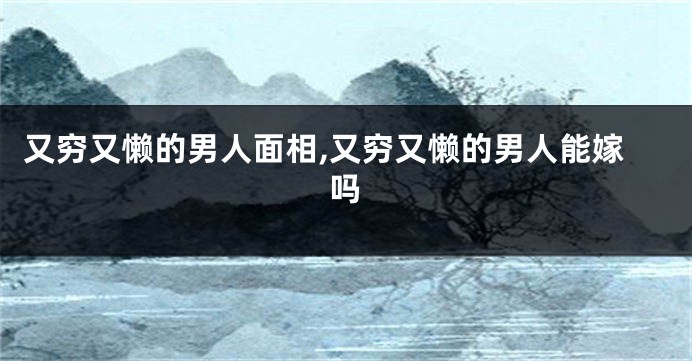 又穷又懒的男人面相,又穷又懒的男人能嫁吗