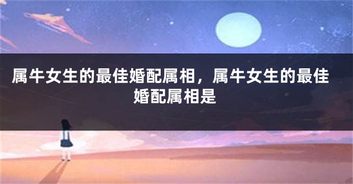 属牛女生的最佳婚配属相，属牛女生的最佳婚配属相是