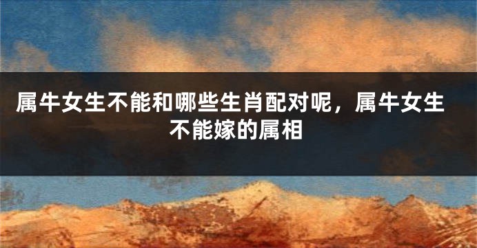 属牛女生不能和哪些生肖配对呢，属牛女生不能嫁的属相