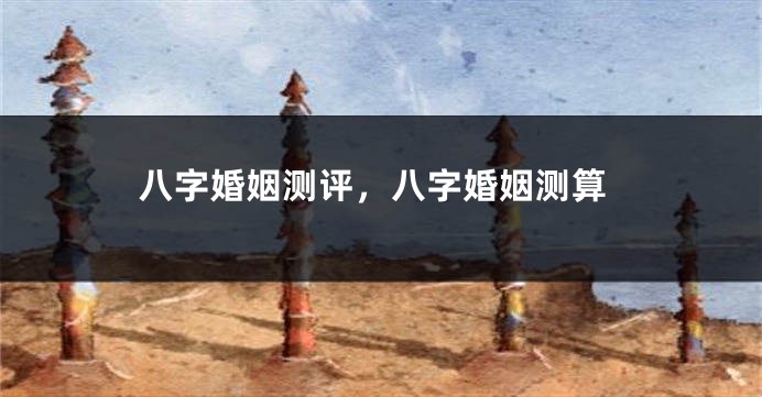 八字婚姻测评，八字婚姻测算