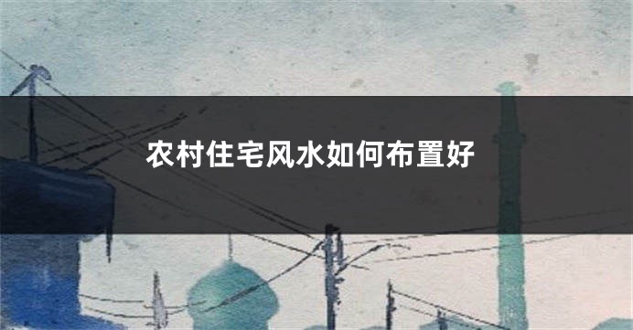 农村住宅风水如何布置好