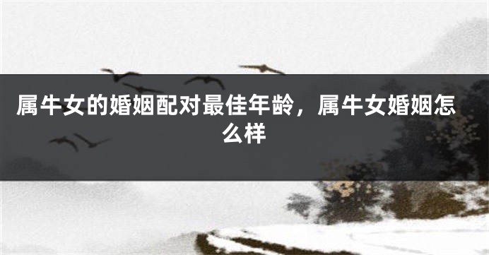 属牛女的婚姻配对最佳年龄，属牛女婚姻怎么样