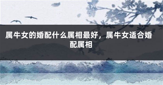 属牛女的婚配什么属相最好，属牛女适合婚配属相