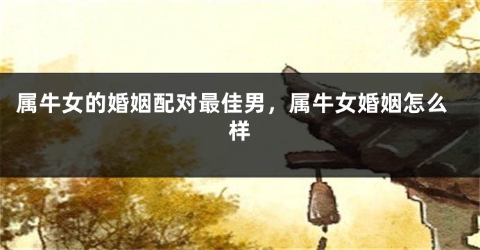 属牛女的婚姻配对最佳男，属牛女婚姻怎么样