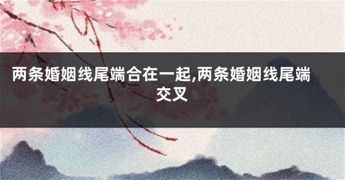 两条婚姻线尾端合在一起,两条婚姻线尾端交叉